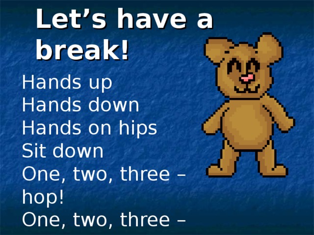 Let’s have a break! Hands up Hands down Hands on hips Sit down One, two, three – hop! One, two, three – stop! 