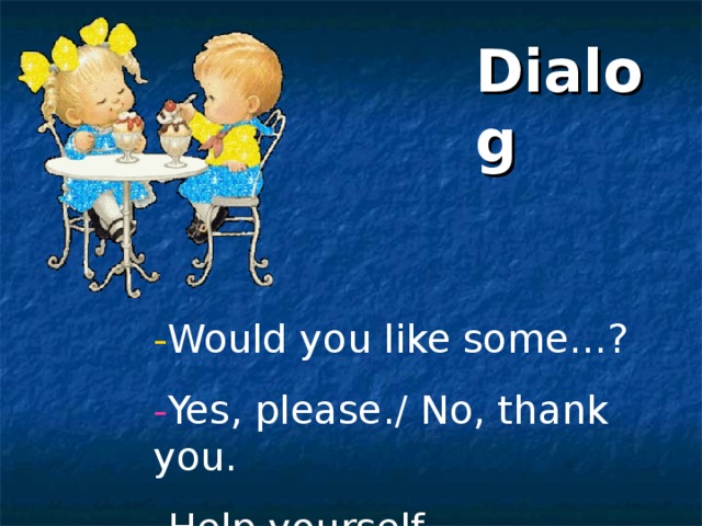 Dialog - Would you like some…? - Yes, please./ No, thank you. - Help yourself. 
