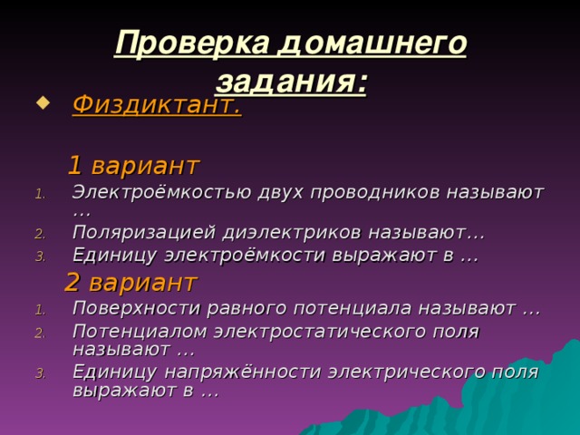 Проверка домашнего задания: Физдиктант.   1 вариант Электроёмкостью двух проводников называют … Поляризацией диэлектриков называют… Единицу электроёмкости выражают в …  2 вариант Поверхности равного потенциала называют … Потенциалом электростатического поля называют … Единицу напряжённости электрического поля выражают в …  