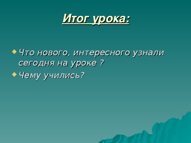 Итог урока: Что нового, интересного узнали сегодня на уроке ? Чему учились? 