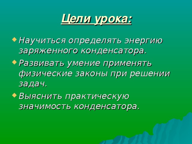Цели урока: Научиться определять энергию заряженного конденсатора. Развивать умение применять физические законы при решении задач. Выяснить практическую значимость конденсатора. 