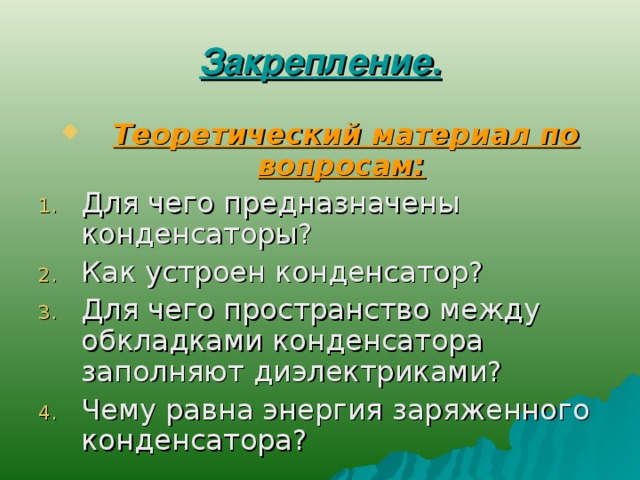 Закрепление.  Теоретический материал по вопросам: Для чего предназначены конденсаторы? Как устроен конденсатор? Для чего пространство между обкладками конденсатора заполняют диэлектриками? Чему равна энергия заряженного конденсатора? 