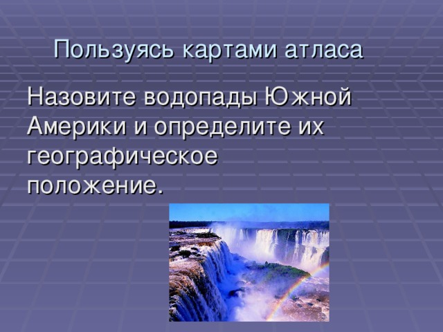 Пользуясь картами атласа Назовите водопады Южной Америки и определите их географическое  положение. 