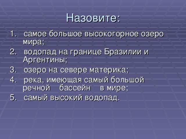 Назовите: 1. самое большое высокогорное озеро мира; 2. водопад на границе Бразилии и Аргентины; 3. озеро на севере материка; 4. река, имеющая самый большой речной бассейн в мире; 5. самый высокий водопад. 