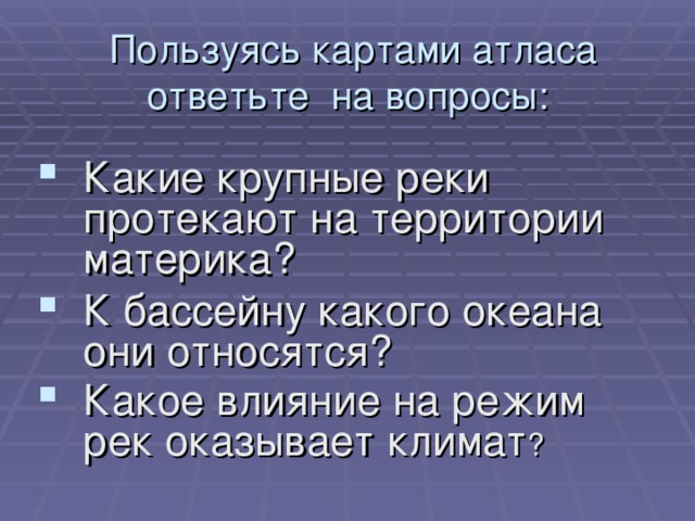  Пользуясь картами атласа ответьте на вопросы: Какие крупные реки протекают на территории материка? К бассейну какого океана они относятся? Какое влияние на режим рек оказывает климат ? 