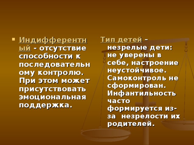 Индифферентный - отсутствие способности к последовательному контролю. При этом может присутствовать эмоциональная поддержка. Тип детей – незрелые дети: не уверены в себе, настроение неустойчивое. Самоконтроль не сформирован. Инфантильность часто формируется из-за незрелости их родителей.  