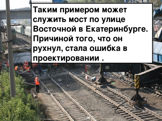 Таким примером может служить мост по улице Восточной в Екатеринбурге. Причиной того, что он рухнул, стала ошибка в проектировании . 