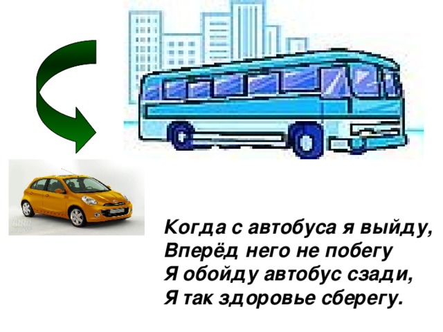 Когда с автобуса я выйду,  Вперёд него не побегу  Я обойду автобус сзади,  Я так здоровье сберегу.    