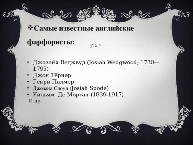 Самые известные английские фарфористы: Джозайя Веджвуд (Josiah Wedgwood; 1730—1795) Джон Тёрнер Генри Палмер Джозайа Споуд ( Josiah Spode) Уильям Де Морган (1839-1917)  И др. 