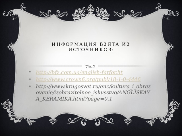 Информация взята из источников: http://bfz.com.ua/english- farfor.ht http://www.crown6.org/publ/18-1-0- 4446 http://www.krugosvet.ru/enc/kultura_i_obrazovanie/izobrazitelnoe_iskusstvo/ANGLISKAYA_KERAMIKA.html?page=0,1  