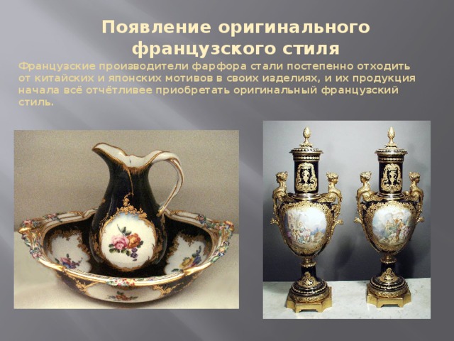 Появление оригинального французского стиля Французские производители фарфора стали постепенно отходить от китайских и японских мотивов в своих изделиях, и их продукция начала всё отчётливее приобретать оригинальный французский стиль. 