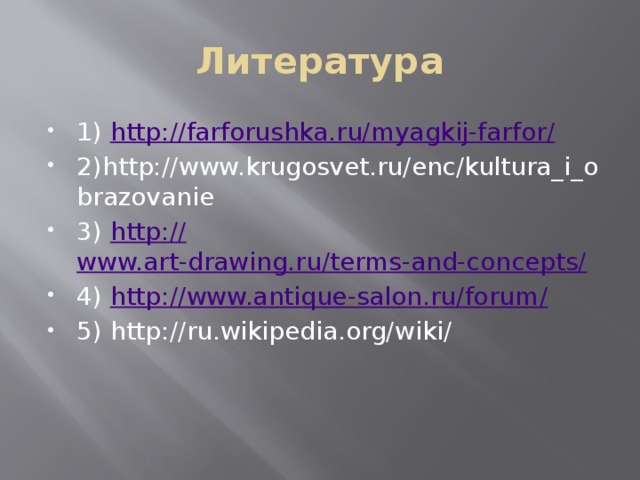 Литература 1) http://farforushka.ru/myagkij-farfor / 2)http://www.krugosvet.ru/enc/kultura_i_obrazovanie 3) http:// www.art-drawing.ru/terms-and-concepts/ 4) http://www.antique-salon.ru/forum / 5) http://ru.wikipedia.org/wiki/ 