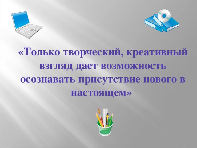 «Только творческий, креативный взгляд дает возможность осознавать присутствие нового в настоящем»  