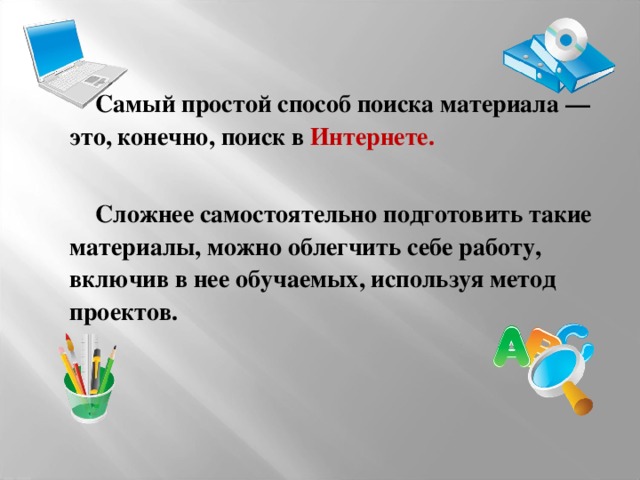 Самый простой способ поиска материала — это, конечно, поиск в Интернете.   Сложнее самостоятельно подготовить такие материалы, можно облегчить себе работу, включив в нее обучаемых, используя метод проектов.  