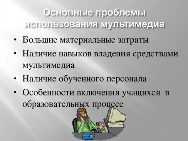 Большие материальные затраты Наличие навыков владения средствами мультимедиа Наличие обученного персонала Особенности включения учащихся в образовательных процесс 