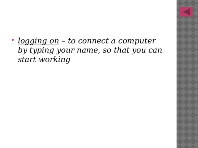 logging on – to connect a computer by typing your name, so that you can start working 