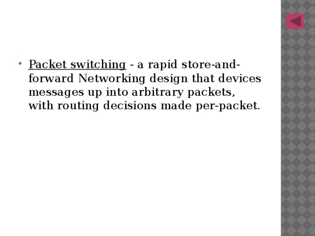 Packet switching - a rapid store-and-forward Networking design that devices messages up into arbitrary packets, with routing decisions made per-packet. 