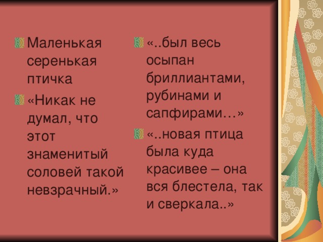 Маленькая серенькая птичка «Никак не думал, что этот знаменитый соловей такой невзрачный.» «..был весь осыпан бриллиантами, рубинами и сапфирами…» «..новая птица была куда красивее – она вся блестела, так и сверкала..» 