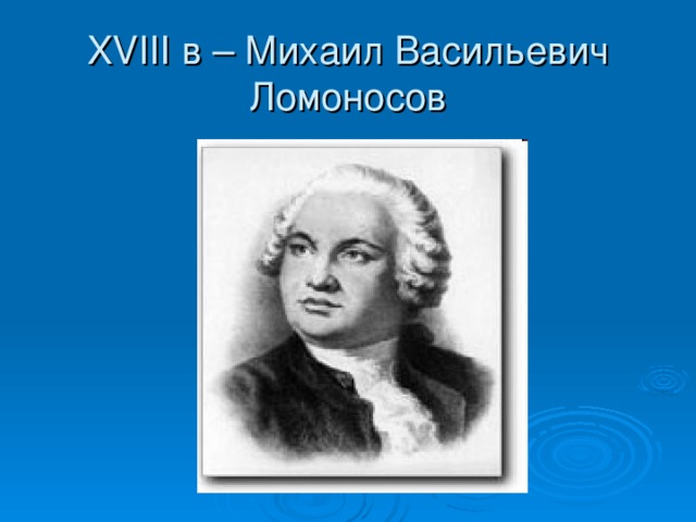 XVIII в – Михаил Васильевич Ломоносов 