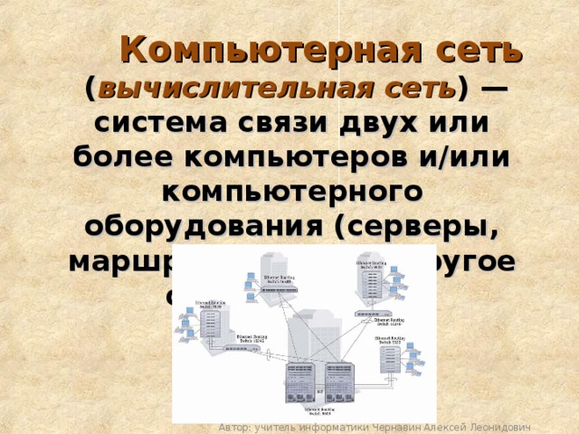  Компьютерная сеть   ( вычислительная сеть ) — система связи двух или более компьютеров и/или компьютерного оборудования (серверы, маршрутизаторы и другое оборудование) Автор: учитель информатики Чернавин Алексей Леонидович 