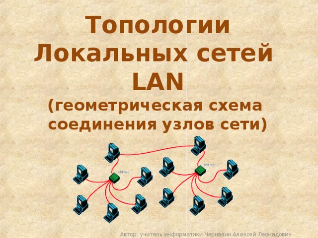 Топологии Локальных сетей LAN (геометрическая схема соединения узлов сети) Автор: учитель информатики Чернавин Алексей Леонидович 
