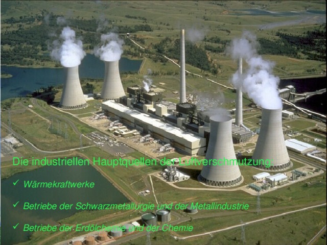 Die industriellen Hauptquellen der Luftverschmutzung:   Wärmekraftwerke   Betriebe der Schwarzmetallurgie und der Metallindustrie   Betriebe der Erdölchemie und der Chemie 