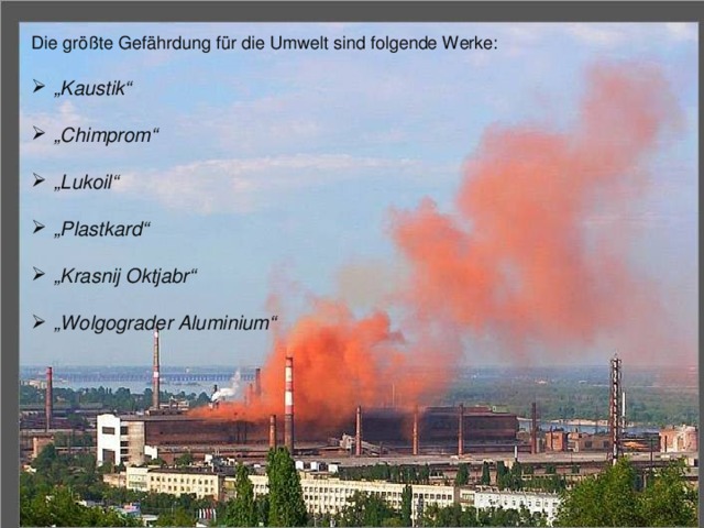 Die größte Gefährdung für die Umwelt sind folgende Werke: „ Kaustik“  „ Chimprom“  „ Lukoil“  „ Plastkard“  „ Krasnij Oktjabr“  „ Wolgograder Aluminium“ 