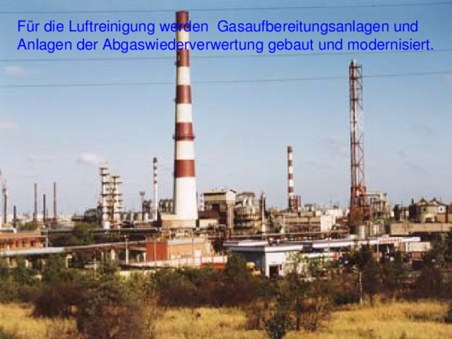 Für die Luftreinigung werden Gasaufbereitungsanlagen und Anlagen der Abgaswiederverwertung gebaut und modernisiert. 