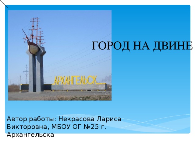 ГОРОД НА ДВИНЕ Автор работы: Некрасова Лариса Викторовна, МБОУ ОГ №25  г. Архангельска 