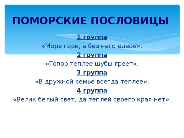 ПОМОРСКИЕ ПОСЛОВИЦЫ 1 группа «Море горе, а без него вдвое». 2 группа «Топор теплее шубы греет». 3 группа «В дружной семье всегда теплее». 4 группа «Велик белый свет, да теплей своего края нет». 