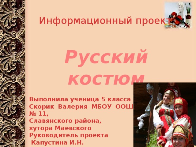 Информационный проект Русский костюм Выполнила ученица 5 класса Скорик Валерия МБОУ ООШ № 11, Славянского района, хутора Маевского Руководитель проекта  Капустина И.Н. 