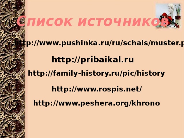 Список  источников http://www.pushinka.ru/ru/schals/muster.php http://pribaikal.ru http://family-history.ru/pic/history http://www.rospis.net/ http://www.peshera.org/khrono 