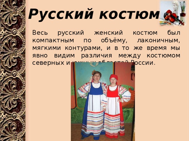 Русский костюм Весь русский женский костюм был компактным по объёму, лаконичным, мягкими контурами, и в то же время мы явно видим различия между костюмом северных и южных областей России.  