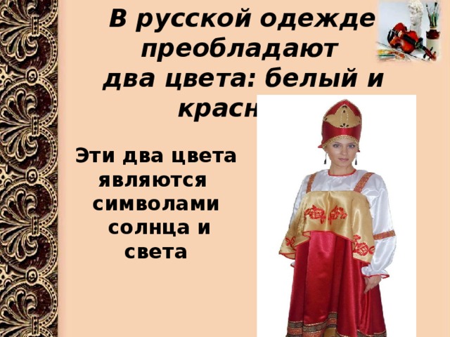  В русской одежде преобладают  два цвета: белый и красный Эти два цвета являются символами  солнца и света 