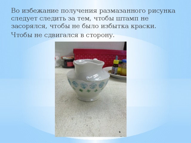 Во избежание получения размазанного рисунка следует следить за тем, чтобы штамп не засорялся, чтобы не было избытка краски. Чтобы не сдвигался в сторону. 
