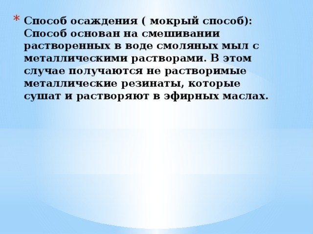 Способ осаждения ( мокрый способ): Способ основан на смешивании растворенных в воде смоляных мыл с металлическими растворами. В этом случае получаются не растворимые металлические резинаты, которые сушат и растворяют в эфирных маслах.   