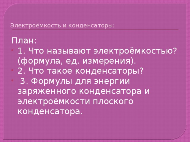   Электроёмкость и конденсаторы:   План: 1. Что называют электроёмкостью? (формула, ед. измерения). 2. Что такое конденсаторы?  3. Формулы для энергии заряженного конденсатора и электроёмкости плоского конденсатора. 