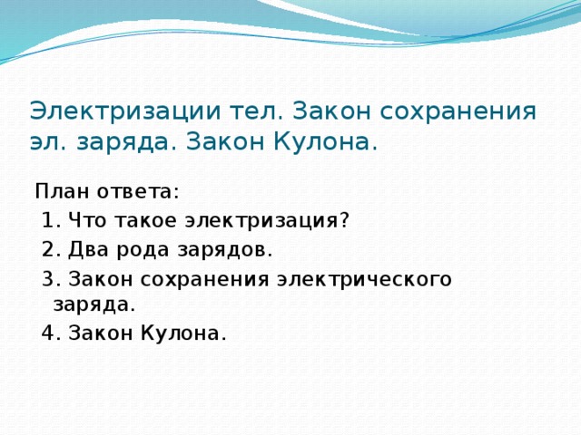  Электризации тел. Закон сохранения эл. заряда. Закон Кулона. План ответа:  1. Что такое электризация?  2. Два рода зарядов.  3. Закон сохранения электрического заряда.  4. Закон Кулона. 