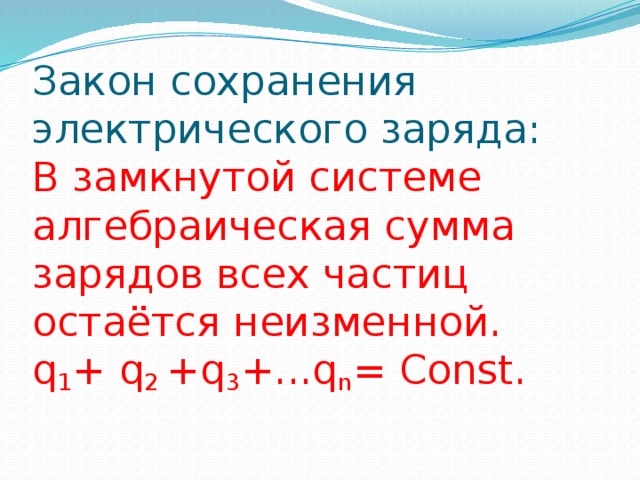 Закон сохранения электрического заряда:  В замкнутой системе алгебраическая сумма зарядов всех частиц остаётся неизменной.  q 1 + q 2 +q 3 +...q n = Const.   