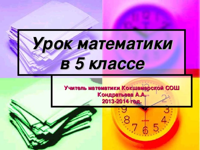 Урок математики  в 5 классе  Учитель математики  Кокшамарской СОШ  Кондратьева А.А. 2013-2014 год. 