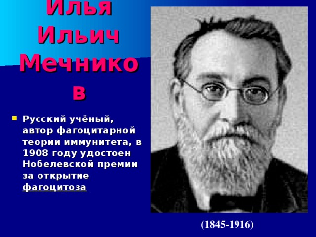 Илья Ильич Мечников Русский учёный, автор фагоцитарной теории иммунитета, в 1908 году удостоен Нобелевской премии за открытие фагоцитоза (1845-1916) 