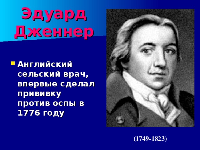 Эдуард Дженнер Английский сельский врач, впервые сделал прививку против оспы в 1776 году (1749-1823) 