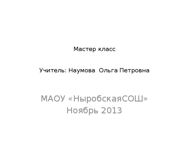 Мастер класс    Учитель: Наумова Ольга Петровна МАОУ «НыробскаяСОШ» Ноябрь 2013  