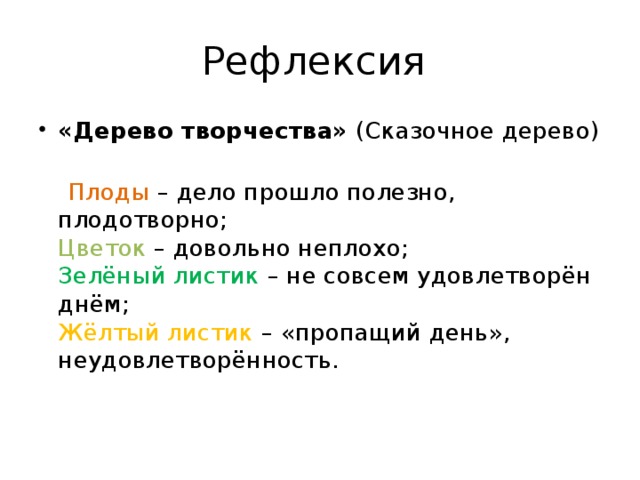 Рефлексия «Дерево творчества» (Сказочное дерево)    Плоды – дело прошло полезно, плодотворно;  Цветок – довольно неплохо;  Зелёный листик – не совсем удовлетворён днём;  Жёлтый листик – «пропащий день», неудовлетворённость.   