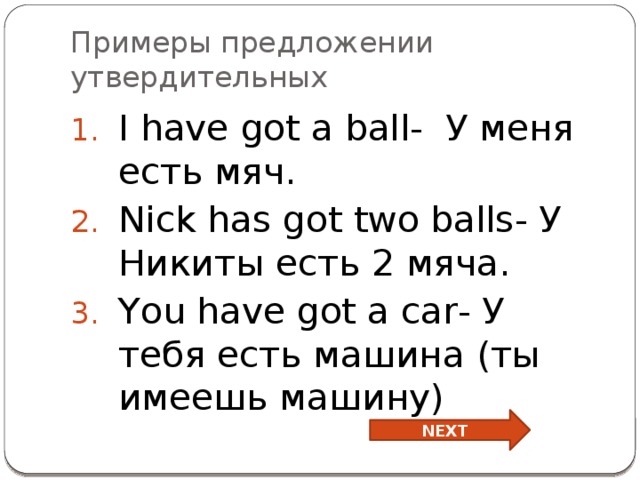 Примеры предложении утвердительных I have got a ball- У меня есть мяч. Nick has got two balls- У Никиты есть 2 мяча. You have got a car- У тебя есть машина (ты имеешь машину) NEXT 