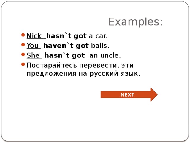  Examples: Nick  hasn`t got a car. You haven`t got balls. She hasn`t got an uncle. Постарайтесь перевести, эти предложения на русский язык. NEXT 