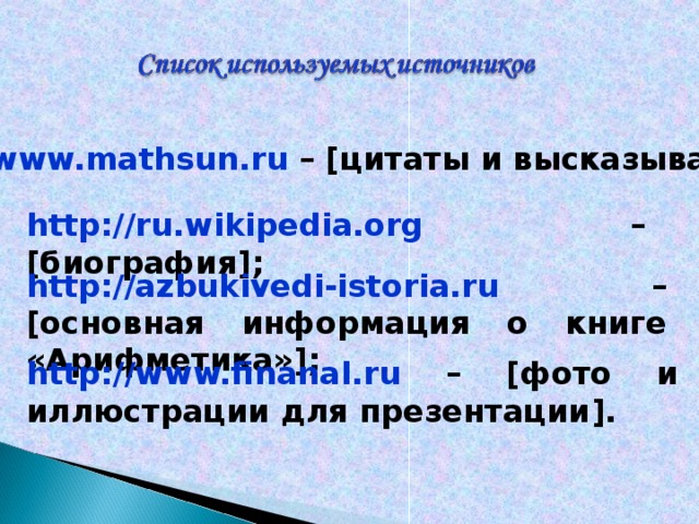 http://www.mathsun.ru  – [ цитаты и высказывания ] ; http://ru.wikipedia.org – [ биография ] ; http://azbukivedi-istoria.ru  – [ основная информация о книге «Арифметика» ] ; http://www.finanal.ru  – [ фото и иллюстрации для презентации ] . 
