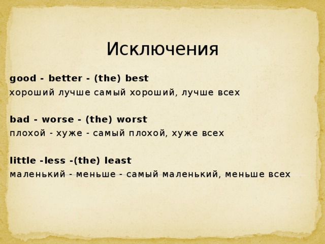 Исключения good - better - (the) best хороший лучше самый хороший, лучше всех bad - worse - (the) worst плохой - хуже - самый плохой, хуже всех little -less -(the) least маленький - меньше - самый маленький, меньше всех 