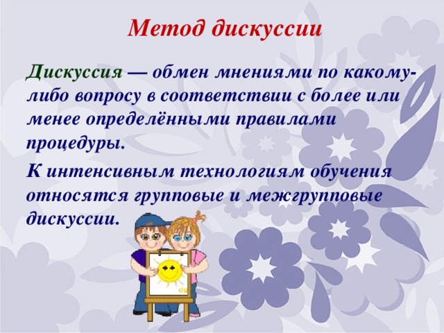 Метод дискуссии   Дискуссия — обмен мнениями по какому-либо вопросу в соответствии с более или менее определёнными правилами процедуры. К интенсивным технологиям обучения относятся групповые и межгрупповые дискуссии.  