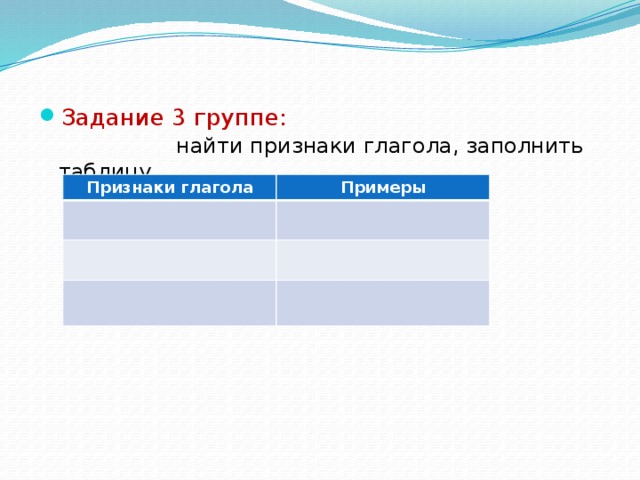 Задание 3 группе: найти признаки глагола, заполнить таблицу. Признаки глагола Примеры 